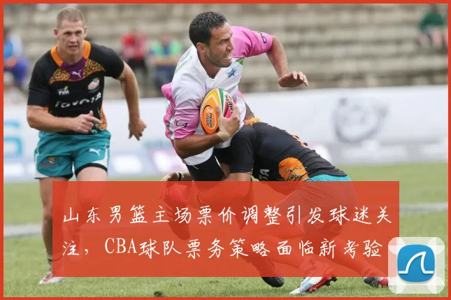 山东男篮主场票价调整引发球迷关注，CBA球队票务策略面临新考验