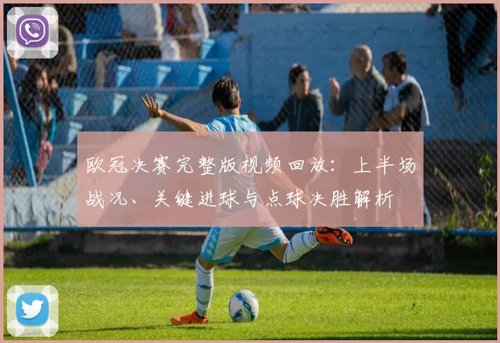 欧冠决赛完整版视频回放：上半场战况、关键进球与点球决胜解析