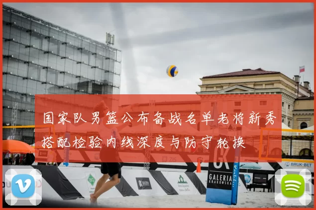 国家队男篮公布备战名单老将新秀搭配检验内线深度与防守轮换