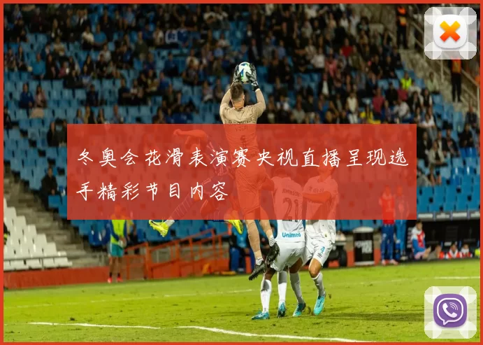 冬奥会花滑表演赛央视直播呈现选手精彩节目内容