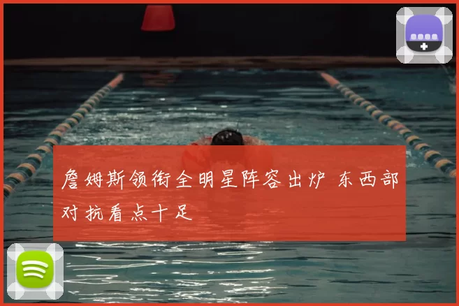 詹姆斯领衔全明星阵容出炉 东西部对抗看点十足