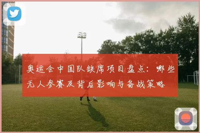 奥运会中国队缺席项目盘点：哪些无人参赛及背后影响与备战策略