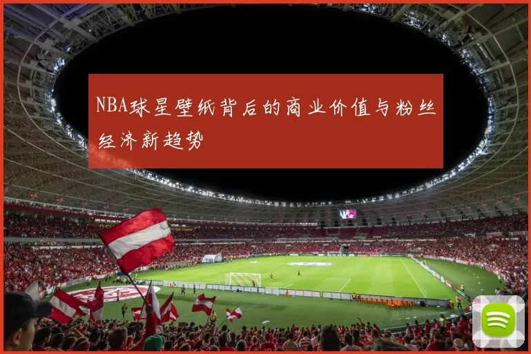 NBA球星壁纸背后的商业价值与粉丝经济新趋势