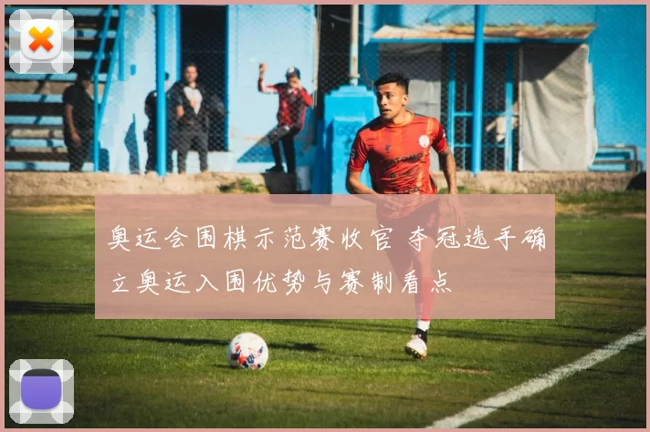 奥运会围棋示范赛收官 夺冠选手确立奥运入围优势与赛制看点