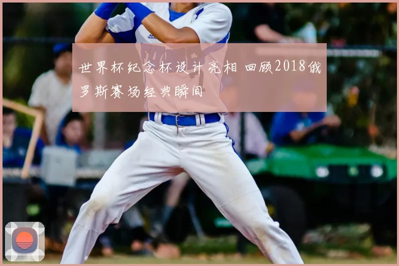 世界杯纪念杯设计亮相 回顾2018俄罗斯赛场经典瞬间