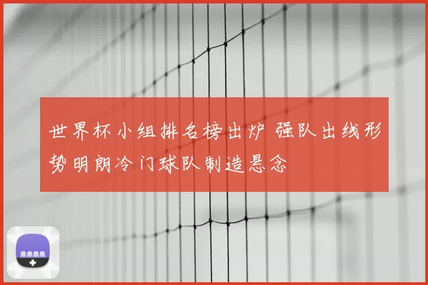 世界杯小组排名榜出炉 强队出线形势明朗冷门球队制造悬念