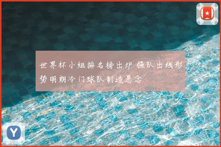 世界杯小组排名榜出炉 强队出线形势明朗冷门球队制造悬念