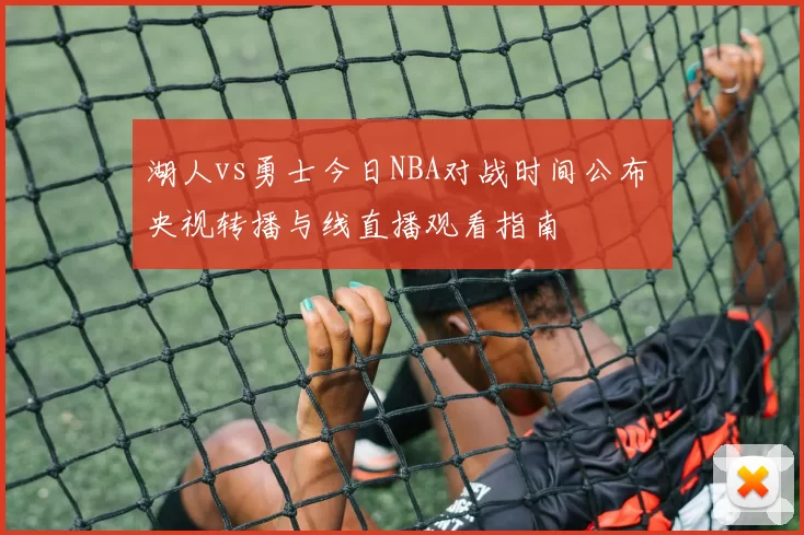 湖人vs勇士今日NBA对战时间公布 央视转播与线直播观看指南