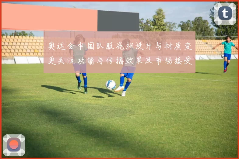 奥运会中国队服亮相设计与材质变更关注功能与传播效果及市场接受度