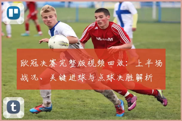 欧冠决赛完整版视频回放：上半场战况、关键进球与点球决胜解析