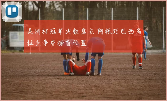 美洲杯冠军次数盘点 阿根廷巴西乌拉圭争夺榜首位置