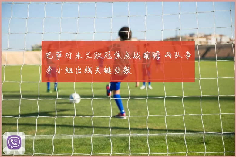 巴萨对米兰欧冠焦点战前瞻 两队争夺小组出线关键分数