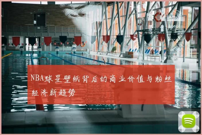 NBA球星壁纸背后的商业价值与粉丝经济新趋势