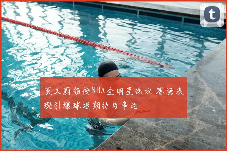 莫文蔚领衔NBA全明星热议 赛场表现引爆球迷期待与争论