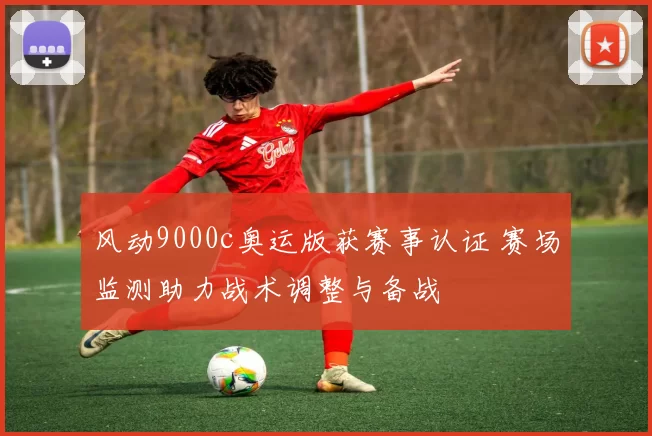 风动9000c奥运版获赛事认证 赛场监测助力战术调整与备战