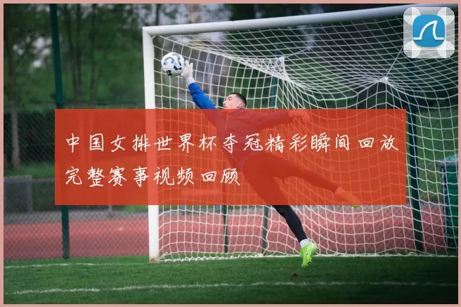 中国女排世界杯夺冠精彩瞬间回放完整赛事视频回顾