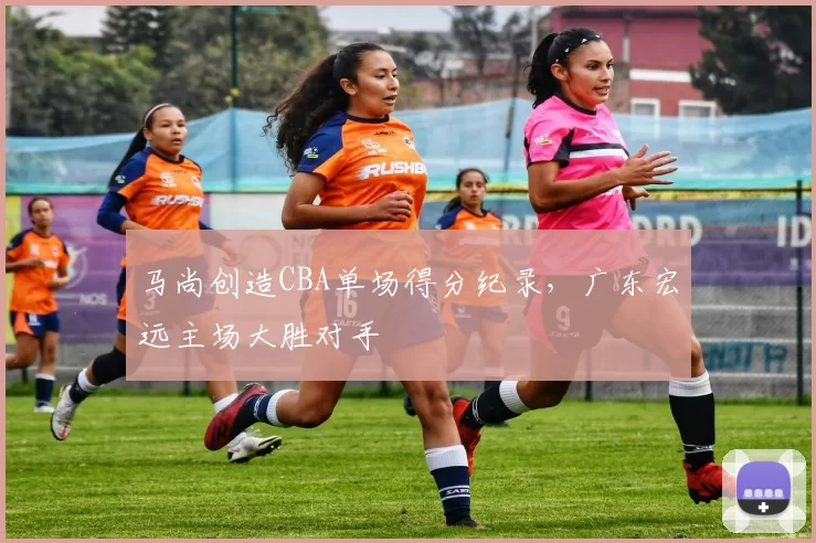 马尚创造CBA单场得分纪录，广东宏远主场大胜对手