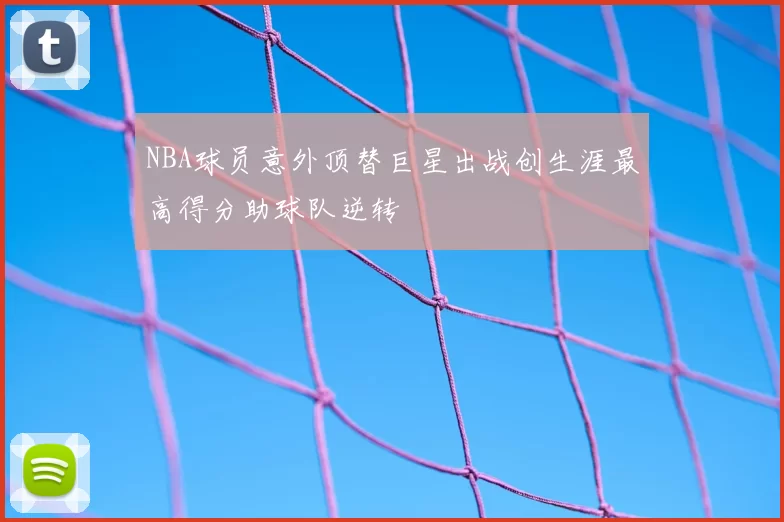 NBA球员意外顶替巨星出战创生涯最高得分助球队逆转