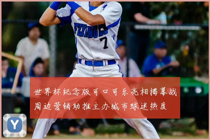 世界杯纪念版可口可乐亮相揭幕战周边营销助推主办城市球迷热度