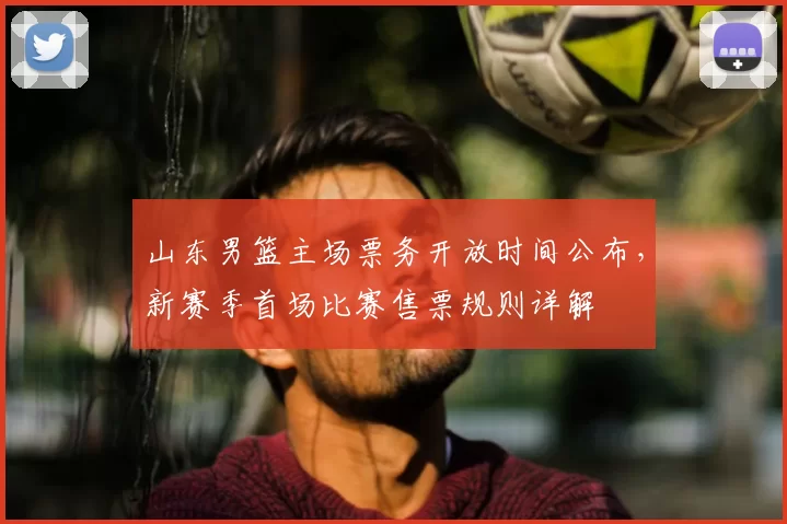山东男篮主场票务开放时间公布，新赛季首场比赛售票规则详解