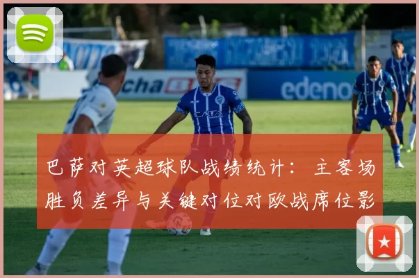 巴萨对英超球队战绩统计：主客场胜负差异与关键对位对欧战席位影响