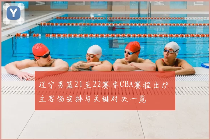 辽宁男篮21至22赛季CBA赛程出炉 主客场安排与关键对决一览