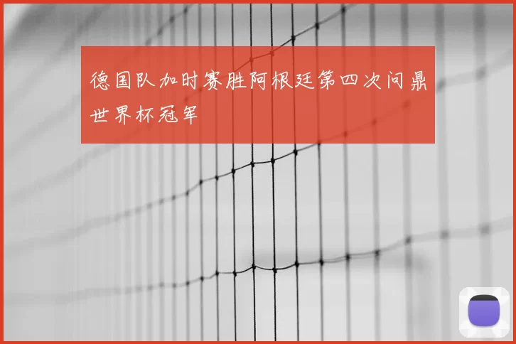 德国队加时赛胜阿根廷第四次问鼎世界杯冠军
