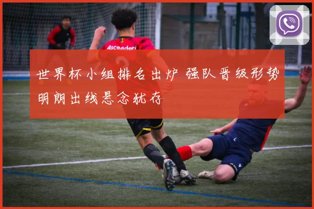 世界杯小组排名出炉 强队晋级形势明朗出线悬念犹存