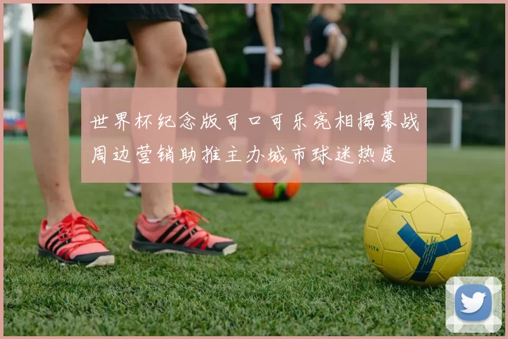 世界杯纪念版可口可乐亮相揭幕战周边营销助推主办城市球迷热度