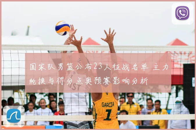 国家队男篮公布23人征战名单 主力轮换与得分点奥预赛影响分析
