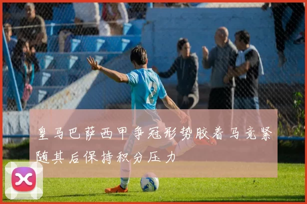 皇马巴萨西甲争冠形势胶着马竞紧随其后保持积分压力