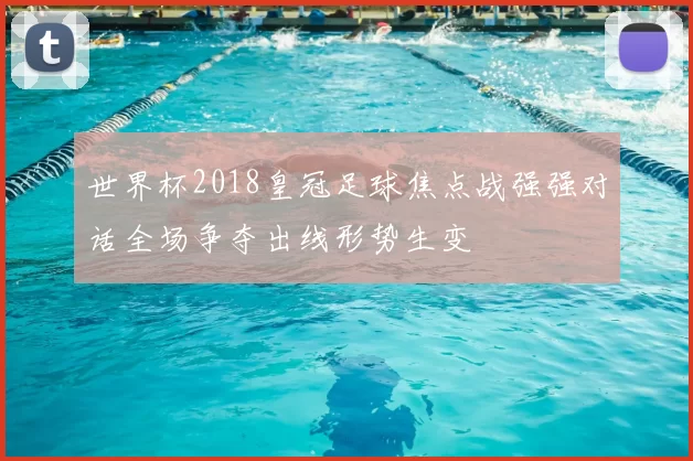 世界杯2018皇冠足球焦点战强强对话全场争夺出线形势生变