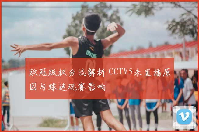 欧冠版权分流解析 CCTV5未直播原因与球迷观赛影响