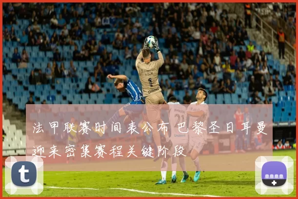 法甲联赛时间表公布 巴黎圣日耳曼迎来密集赛程关键阶段