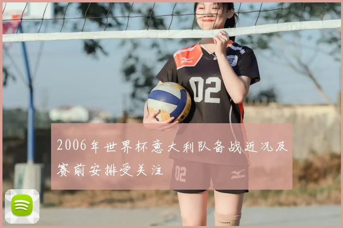2006年世界杯意大利队备战近况及赛前安排受关注