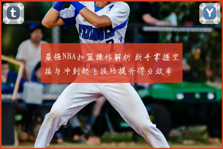 最强NBA扣篮操作解析 新手掌握空接与冲刺起飞技巧提升得分效率