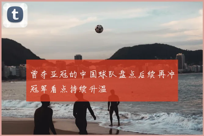 曾夺亚冠的中国球队盘点后续再冲冠军看点持续升温