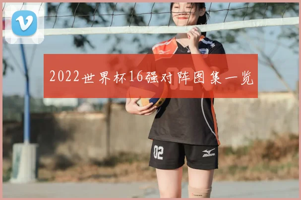2022世界杯16强对阵图集一览