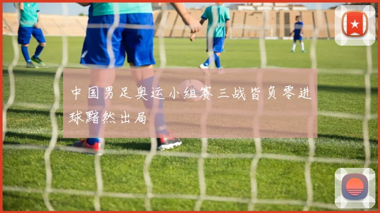 中国男足奥运小组赛三战皆负零进球黯然出局