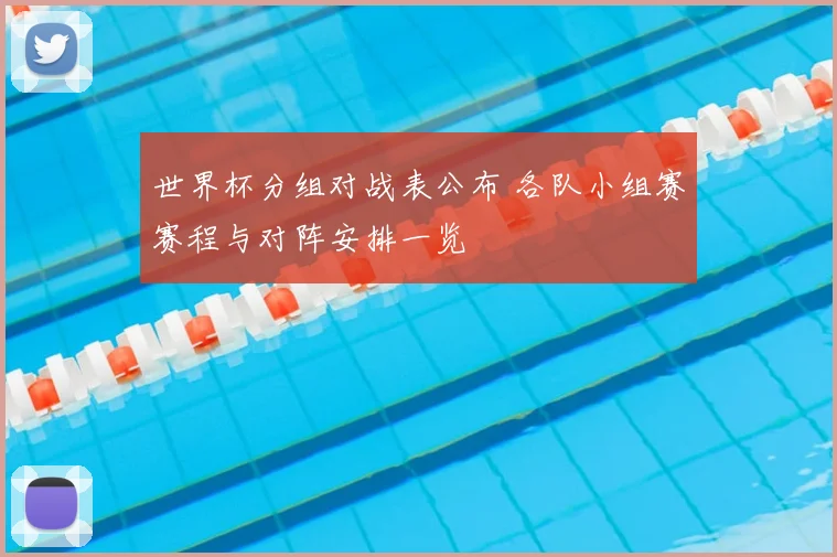 世界杯分组对战表公布 各队小组赛赛程与对阵安排一览