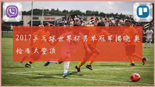 2017乒乓球世界杯男单冠军揭晓 奥恰洛夫登顶