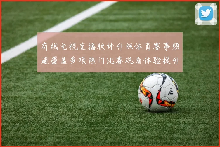 有线电视直播软件升级体育赛事频道覆盖多项热门比赛观看体验提升
