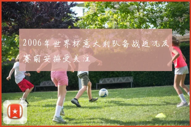 2006年世界杯意大利队备战近况及赛前安排受关注