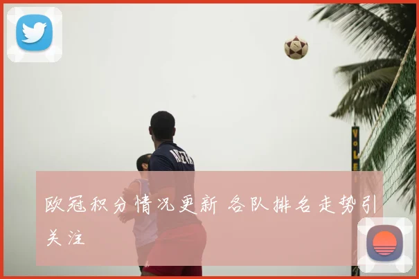 欧冠积分情况更新 各队排名走势引关注