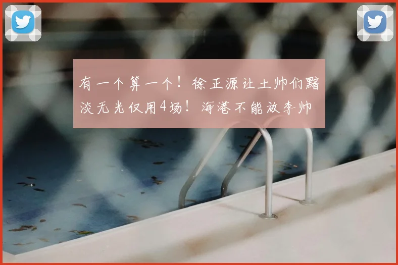 有一个算一个！徐正源让土帅们黯淡无光仅用4场！海港不能放李帅