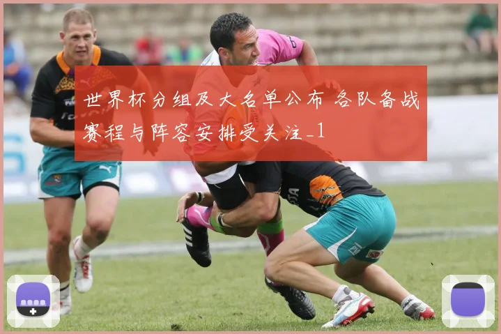 世界杯分组及大名单公布 各队备战赛程与阵容安排受关注_1