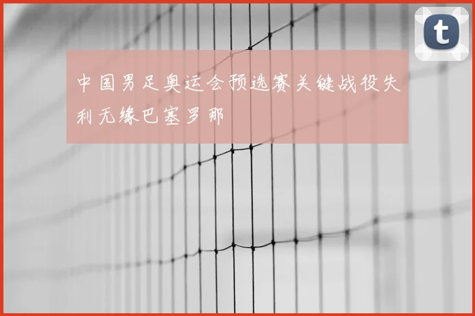 中国男足奥运会预选赛关键战役失利无缘巴塞罗那
