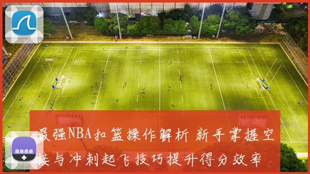最强NBA扣篮操作解析 新手掌握空接与冲刺起飞技巧提升得分效率