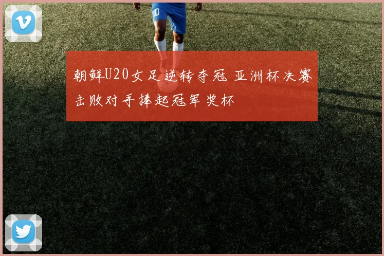 朝鲜U20女足逆转夺冠 亚洲杯决赛击败对手捧起冠军奖杯