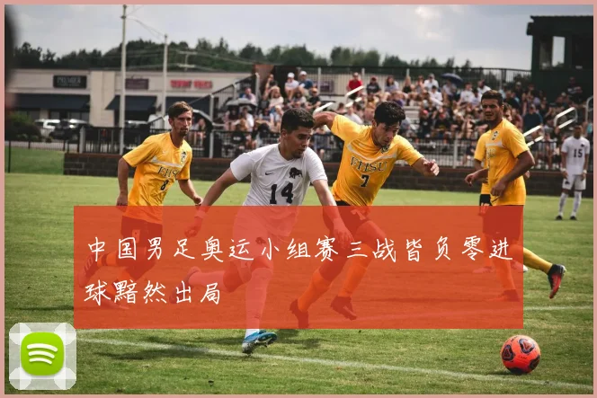 中国男足奥运小组赛三战皆负零进球黯然出局